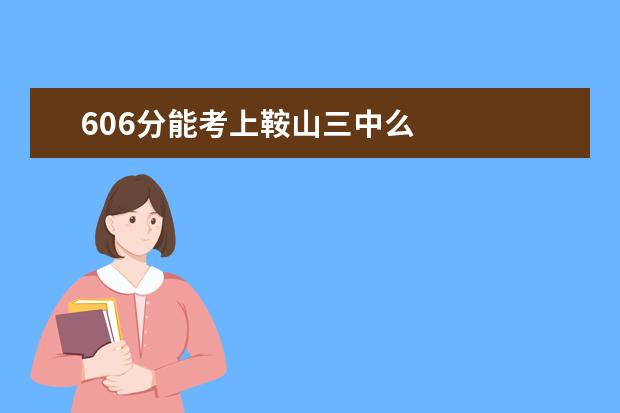 606分能考上鞍山三中么 請問 誰知道有關(guān)鞍山3中的事啊