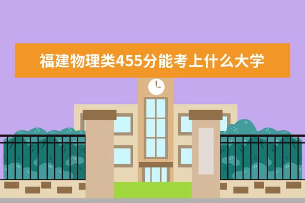 福建物理類455分能考上什么大學(xué)「2022好大學(xué)推薦」