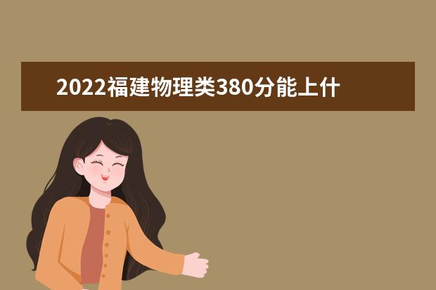 2022福建物理类380分能上什么学校「好大学有哪些」