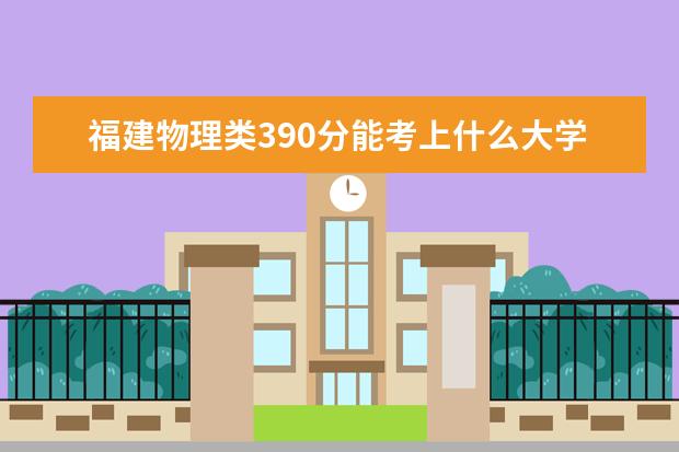 福建物理類390分能考上什么大學(xué)「2022好大學(xué)推薦」