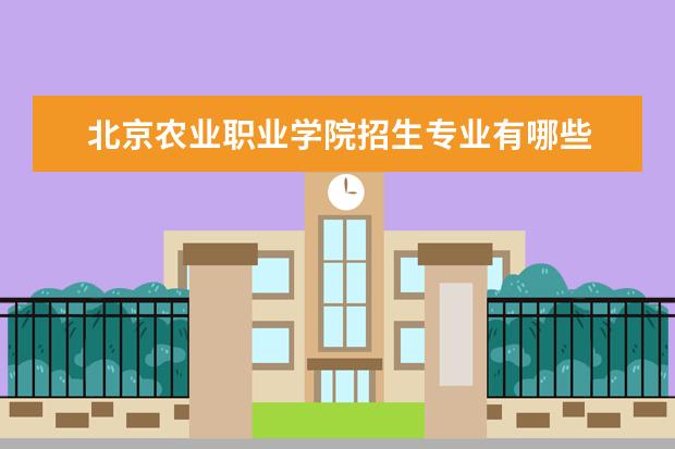 北京农业职业学院招生专业有哪些 北京农业职业学院有哪些重点学科
