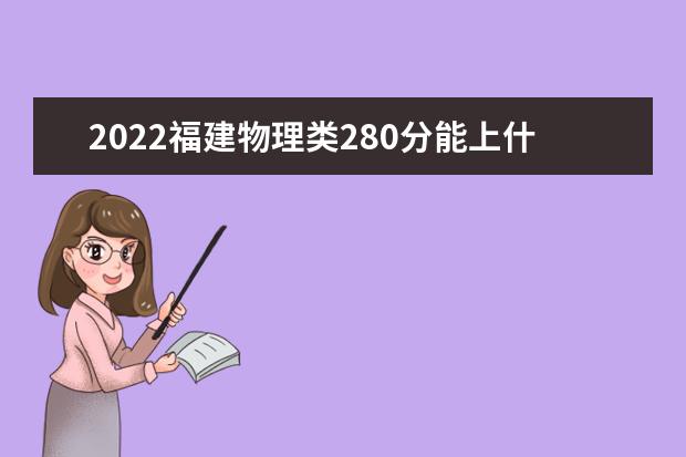 2022福建物理類280分能上什么學(xué)校「好大學(xué)有哪些」