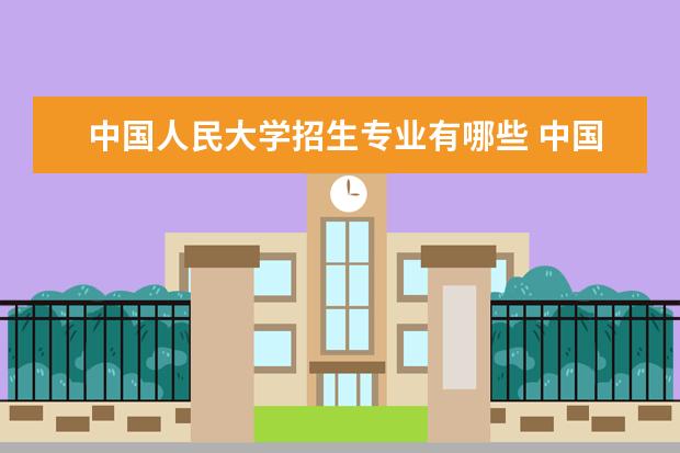 中国人民大学招生专业有哪些 中国人民大学有哪些重点学科
