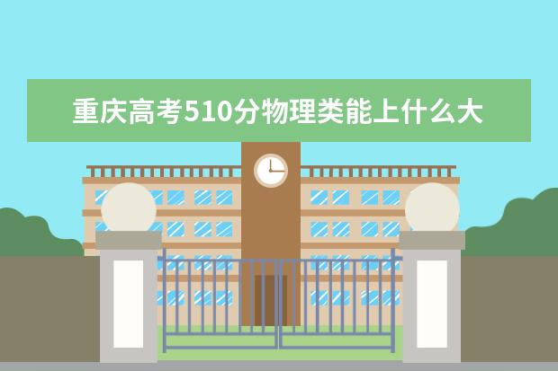 重庆高考510分物理类能上什么大学「2022好大学推荐」