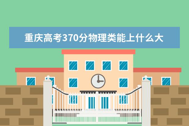 重庆高考370分物理类能上什么大学「2022好大学推荐」