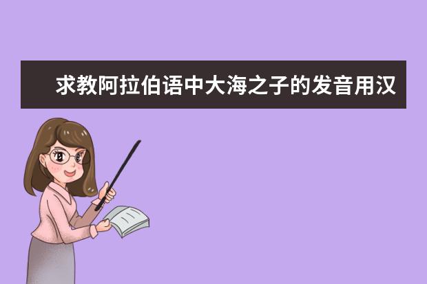 求教阿拉伯语中大海之子的发音用汉语来说是什么正确回答者真