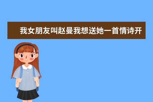 我女朋友叫赵曼我想送她一首情诗开头要有赵曼我爱你 