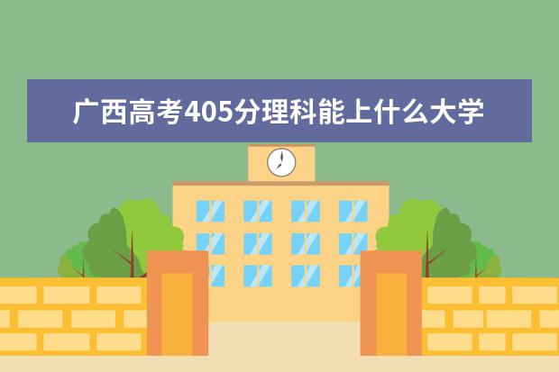 廣西高考405分理科能上什么大學（2022好大學推薦）