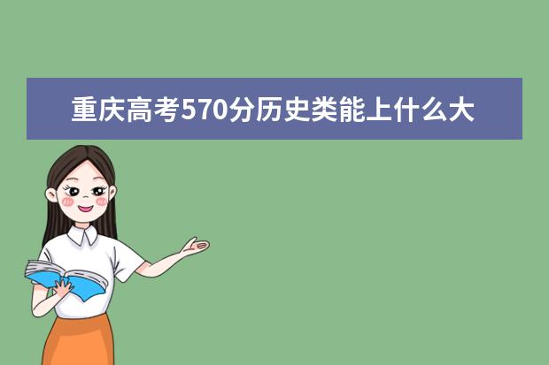 重庆高考570分历史类能上什么大学「2022好大学推荐」