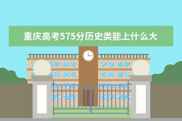 重庆高考575分历史类能上什么大学「2022好大学推荐」