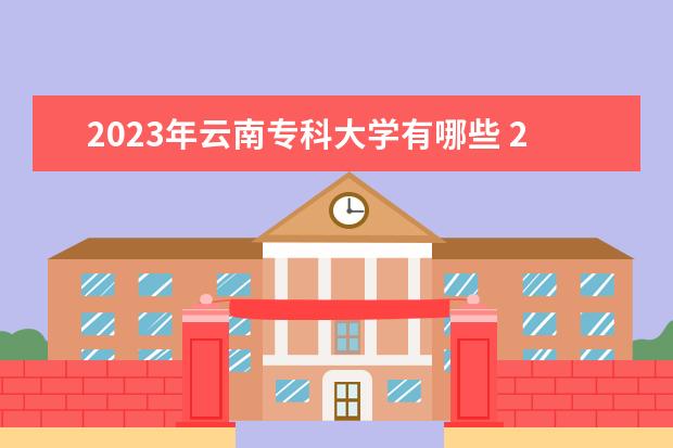 2023年云南专科大学有哪些 2023云南高职专科院校排名如何
