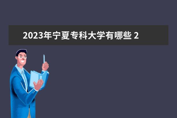 2023年宁夏专科大学有哪些 2023宁夏高职专科院校排名如何