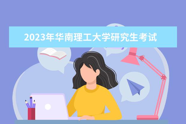 2023年华南理工大学研究生考试怎么报名 华南理工大学2023年研究生招生简章内容如何