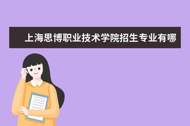 上海思博职业技术学院招生专业有哪些 上海思博职业技术学院有哪些重点学科