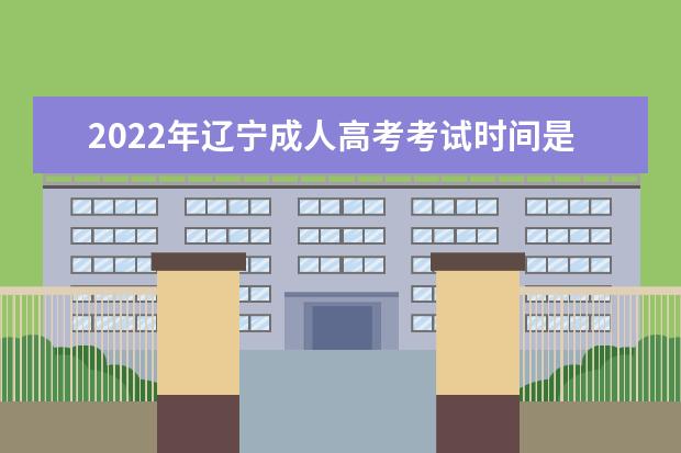 2022年辽宁成人高考考试时间是多少 2022辽宁成考科目安排如何