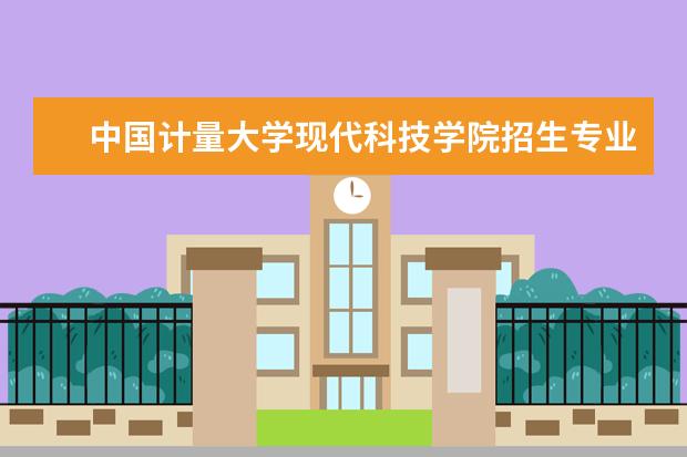 中国计量大学现代科技学院招生专业有哪些 中国计量大学现代科技学院有哪些重点学科