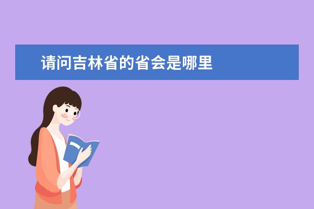 请问吉林省的省会是哪里 