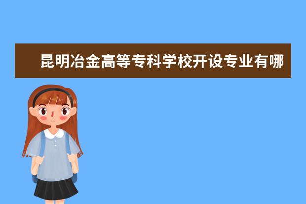 昆明冶金高等專科學(xué)校開設(shè)專業(yè)有哪些（專業(yè)目錄一覽表）