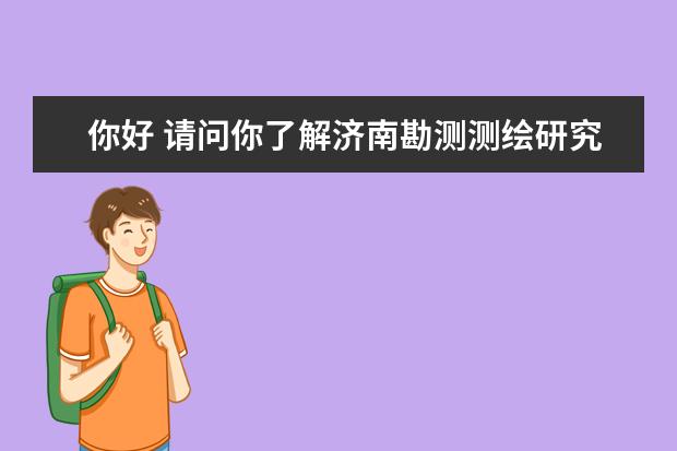 你好 请问你了解济南勘测测绘研究院吗 非常非常想去这个单位不知