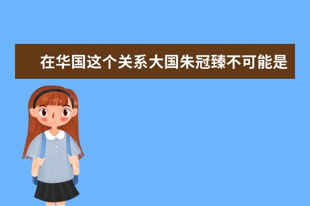 在华国这个关系大国朱冠臻不可能是以真才实学上的国宴的意思就是就算 