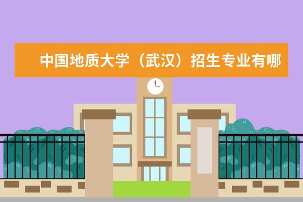 中国地质大学（武汉）招生专业有哪些 中国地质大学（武汉）有哪些重点学科
