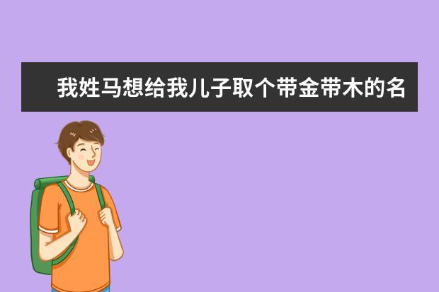 我姓马想给我儿子取个带金带木的名字请大家帮忙找找想想谢谢 