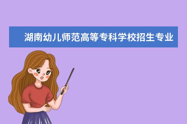 湖南幼儿师范高等专科学校招生专业有哪些 湖南幼儿师范高等专科学校有哪些重点学科