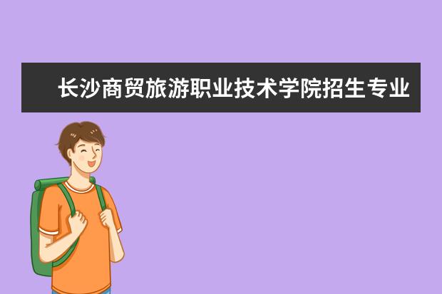 长沙商贸旅游职业技术学院招生专业有哪些 长沙商贸旅游职业技术学院有哪些重点学科