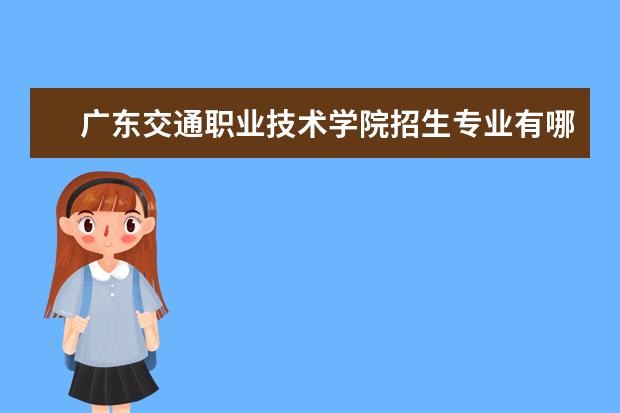 广东交通职业技术学院招生专业有哪些 广东交通职业技术学院有哪些重点学科