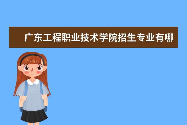 广东工程职业技术学院招生专业有哪些 广东工程职业技术学院有哪些重点学科