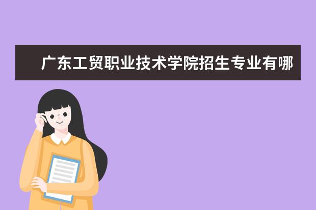 广东工贸职业技术学院招生专业有哪些 广东工贸职业技术学院有哪些重点学科