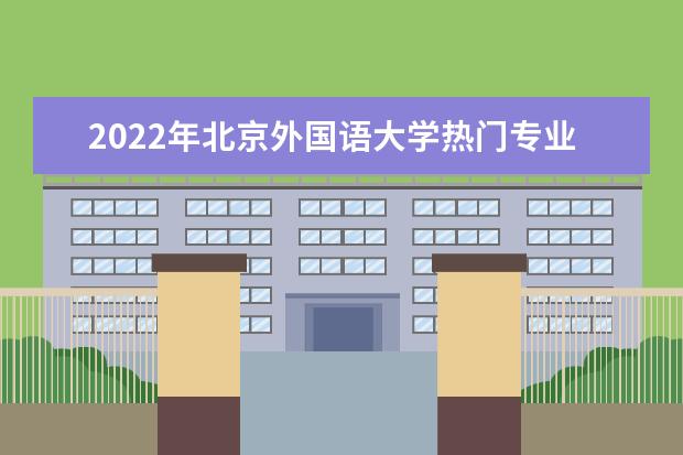 2022年北京外国语大学热门专业有哪些 北京外国语大学王牌专业是什么