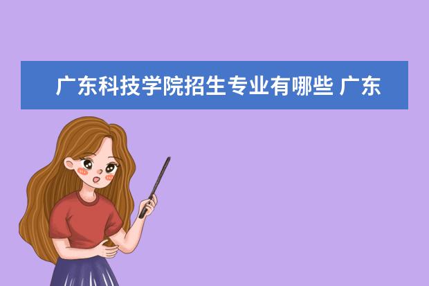 广东科技学院招生专业有哪些 广东科技学院有哪些重点学科