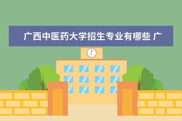 广西中医药大学招生专业有哪些 广西中医药大学有哪些重点学科