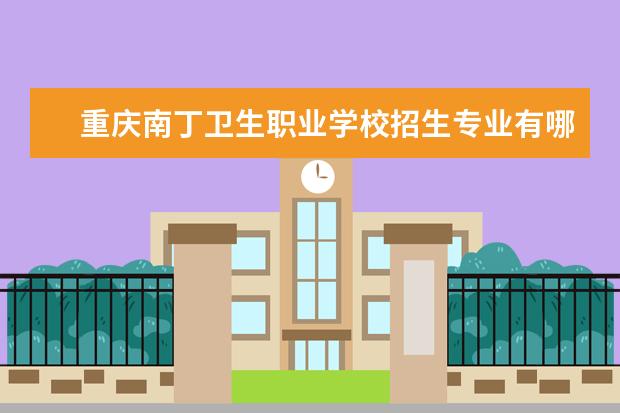 重庆南丁卫生职业学校招生专业有哪些 重庆南丁卫生职业学校有哪些重点学科