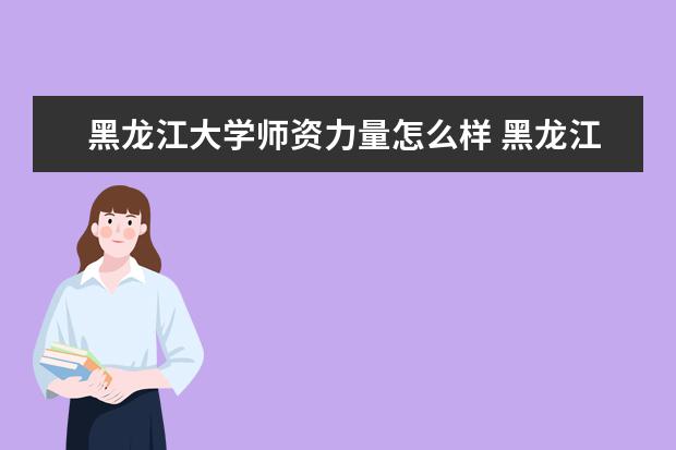黑龙江大学师资力量怎么样教师配备如何