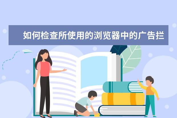 如何检查所使用的浏览器中的广告拦截设置去掉过滤全屏漂浮物和