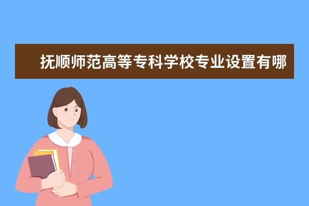 撫順師范高等?？茖W(xué)校專業(yè)設(shè)置有哪些專業(yè)目錄一覽表