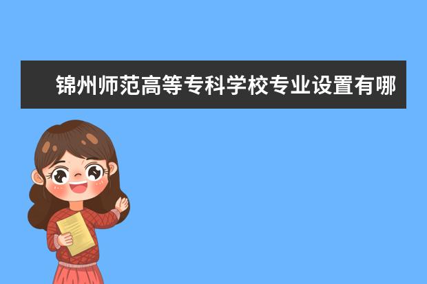 锦州师范高等专科学校专业设置有哪些专业目录一览表