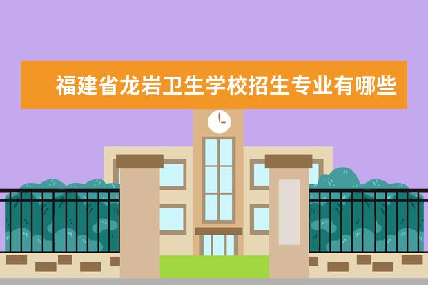 福建省龍巖衛(wèi)生學(xué)校招生專業(yè)有哪些重點學(xué)科