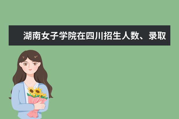 湖南女子学院在四川招生人数录取分数线位次2022招生计划