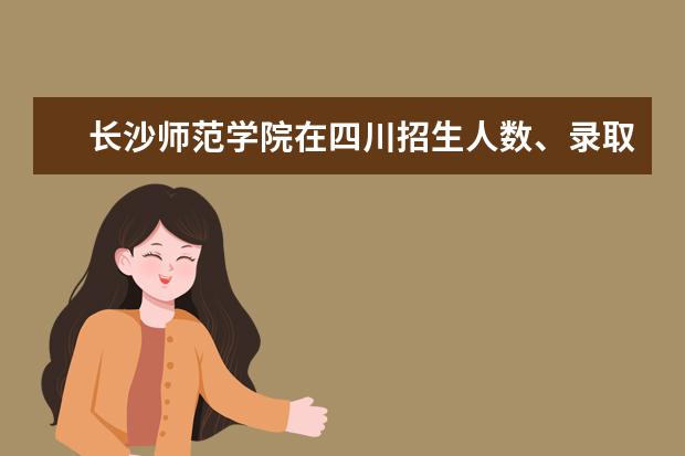 长沙师范学院在四川招生人数录取分数线位次2022招生计划