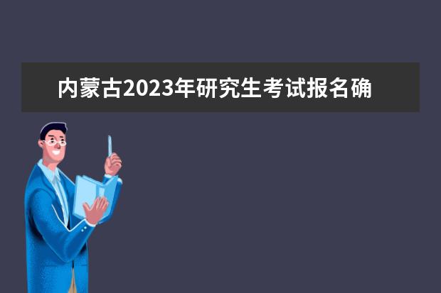 内蒙古2023年研究生考试报名确认时间是什么时候2023考研报名流程如何