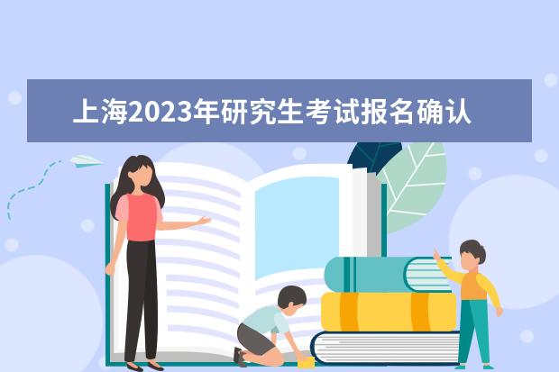 上海2023年研究生考试报名确认时间是什么时候2023上海考研报名确认流程如何