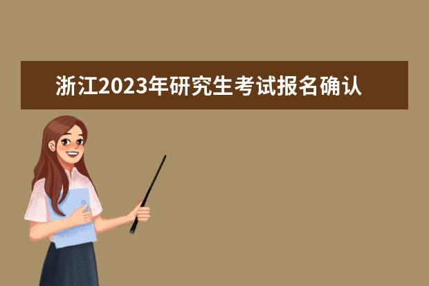浙江2023年研究生考试报名确认时间是什么时候2023浙江考研报名确认流程如何