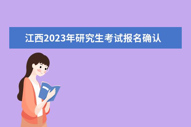 江西2023年研究生考试报名确认时间是什么时候2023江西考研报名确认流程如何