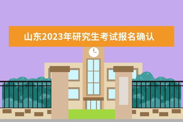 山东2023年研究生考试报名确认时间是什么时候2023山东考研报名确认流程如何