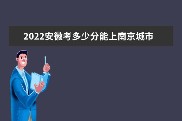 2022安徽考多少分能上南京城市职业学院（录取分数线、招生人数、位次）