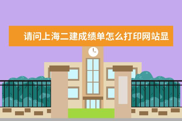 请问上海二建成绩单怎么打印网站显示领取二建证书时需要身份证