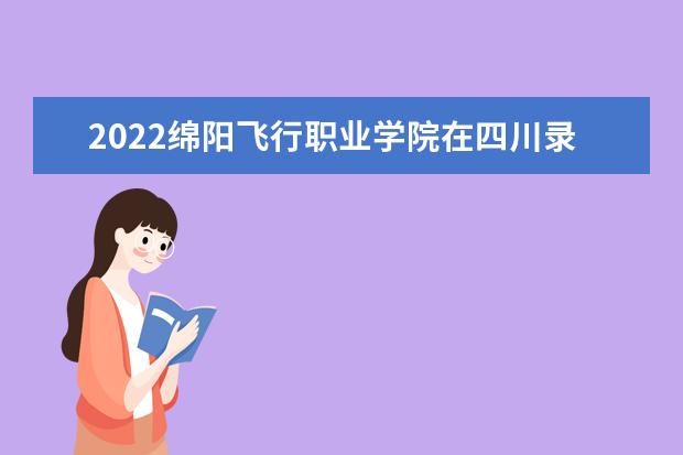 2022綿陽飛行職業(yè)學院在四川錄取分數(shù)線及招生計劃（含招生人數(shù)、位次）